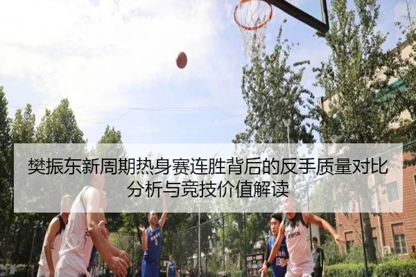 樊振东新周期热身赛连胜背后的反手质量对比分析与竞技价值解读（MILANSPORT）